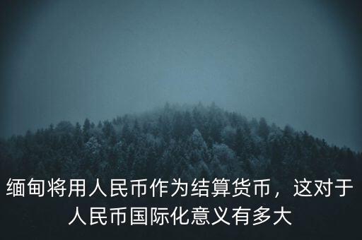 緬甸將用人民幣作為結(jié)算貨幣，這對于人民幣國際化意義有多大