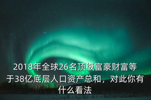 2018年全球26名頂級富豪財富等于38億底層人口資產(chǎn)總和，對此你有什么看法