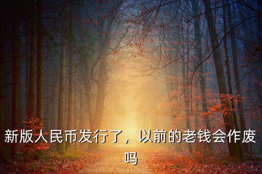 新版人民幣發(fā)行了，以前的老錢會作廢嗎