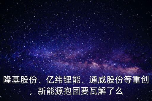 隆基股份、億緯鋰能、通威股份等重創(chuàng)，新能源抱團(tuán)要瓦解了么