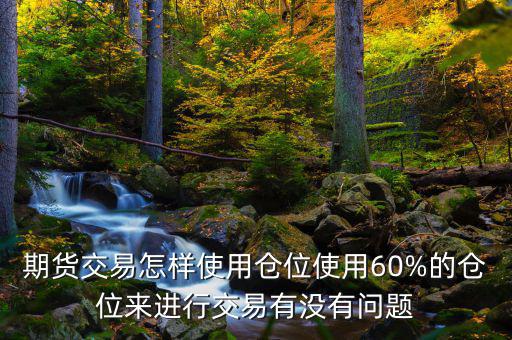 期貨交易怎樣使用倉(cāng)位使用60%的倉(cāng)位來(lái)進(jìn)行交易有沒(méi)有問(wèn)題