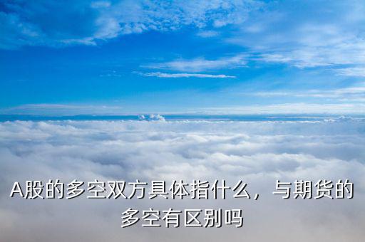 A股的多空雙方具體指什么，與期貨的多空有區(qū)別嗎