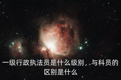 一級行政執(zhí)法員是什么級別，與科員的區(qū)別是什么