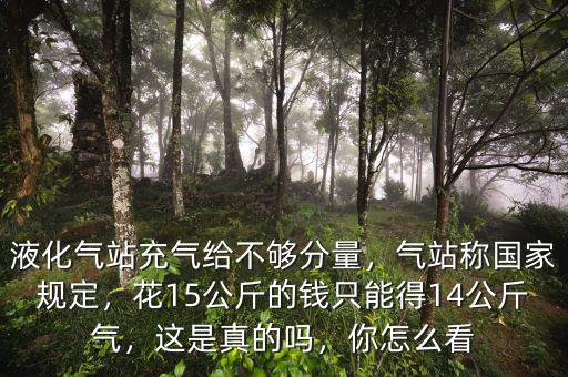 液化氣站充氣給不夠分量，氣站稱國家規(guī)定，花15公斤的錢只能得14公斤氣，這是真的嗎，你怎么看