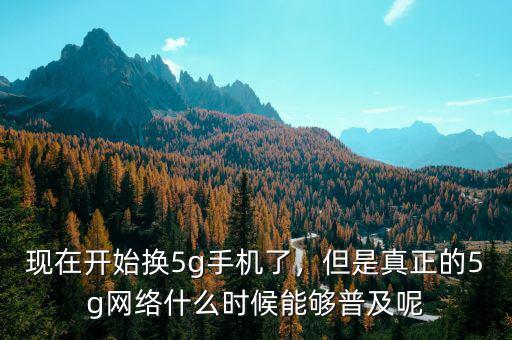 現(xiàn)在開始換5g手機(jī)了，但是真正的5g網(wǎng)絡(luò)什么時候能夠普及呢