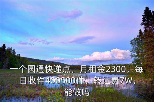 一個圓通快遞點，月租金2300，每日收件400500件，轉(zhuǎn)讓費7W，能做嗎