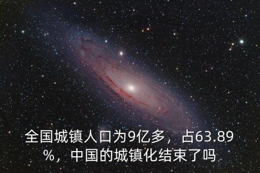 全國城鎮(zhèn)人口為9億多，占63.89%，中國的城鎮(zhèn)化結(jié)束了嗎