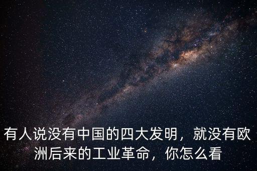 有人說沒有中國的四大發(fā)明，就沒有歐洲后來的工業(yè)革命，你怎么看