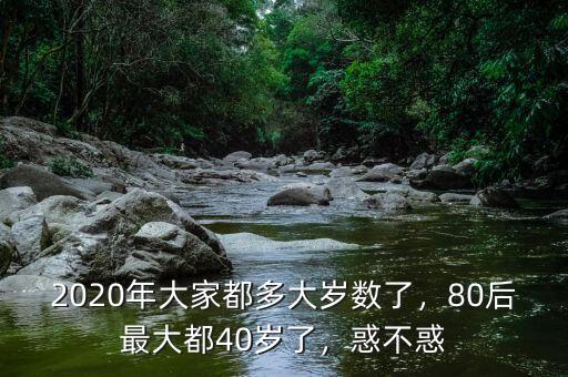 2020年大家都多大歲數(shù)了，80后最大都40歲了，惑不惑