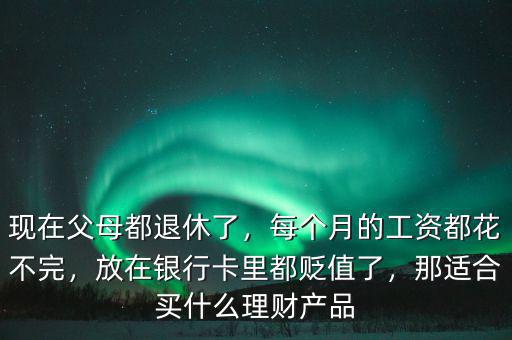 現(xiàn)在父母都退休了，每個月的工資都花不完，放在銀行卡里都貶值了，那適合買什么理財產(chǎn)品