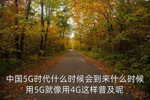 移動(dòng)4g什么時(shí)候普及,中國(guó)5G時(shí)代什么時(shí)候會(huì)到來