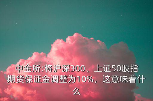 中金所:將滬深300、上證50股指期貨保證金調整為10%，這意味著什么