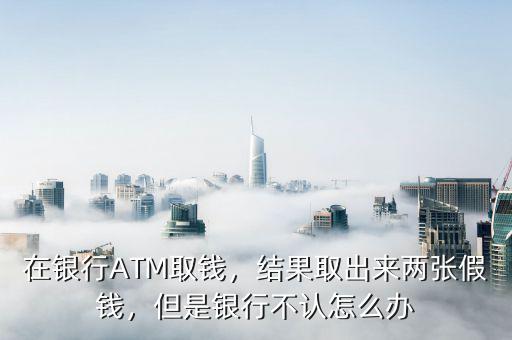 在銀行ATM取錢，結(jié)果取出來兩張假錢，但是銀行不認(rèn)怎么辦