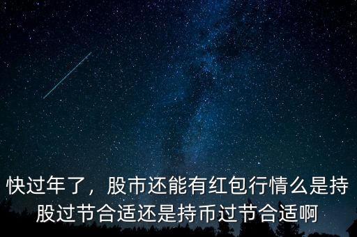 快過年了，股市還能有紅包行情么是持股過節(jié)合適還是持幣過節(jié)合適啊