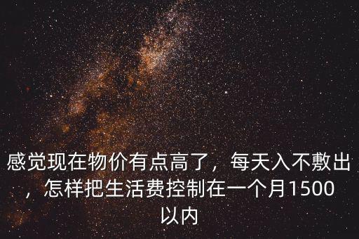 感覺現(xiàn)在物價有點高了，每天入不敷出，怎樣把生活費控制在一個月1500以內(nèi)