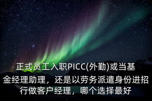 正式員工入職PICC(外勤)或當(dāng)基金經(jīng)理助理，還是以勞務(wù)派遣身份進(jìn)招行做客戶經(jīng)理，哪個(gè)選擇最好