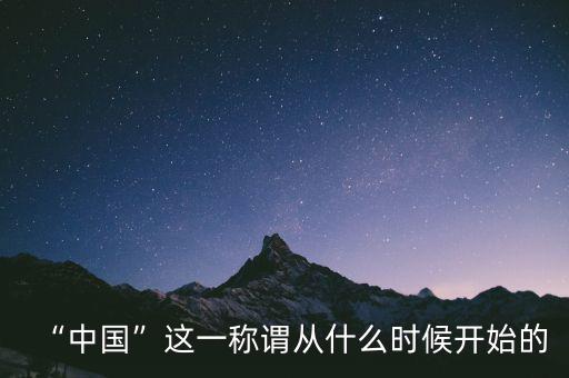 什么時(shí)候稱中國,中國是什么時(shí)候被稱為中國的