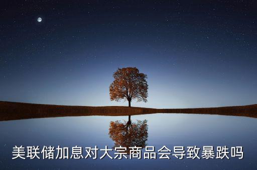 美聯(lián)儲(chǔ)加息對大宗商品會(huì)導(dǎo)致暴跌嗎