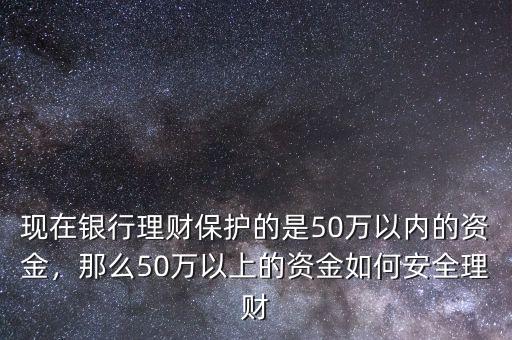 現(xiàn)在銀行理財(cái)保護(hù)的是50萬以內(nèi)的資金，那么50萬以上的資金如何安全理財(cái)