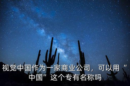 視覺中國作為一家商業(yè)公司，可以用“中國”這個(gè)專有名稱嗎