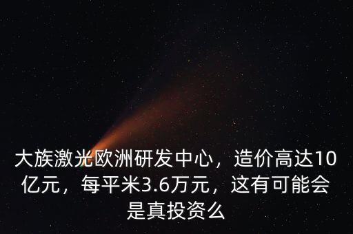 大族激光歐洲研發(fā)中心，造價高達(dá)10億元，每平米3.6萬元，這有可能會是真投資么