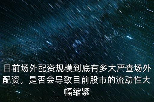 目前場外配資規(guī)模到底有多大嚴(yán)查場外配資，是否會(huì)導(dǎo)致目前股市的流動(dòng)性大幅縮緊