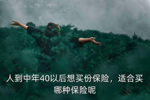 人到中年40以后想買份保險(xiǎn)，適合買哪種保險(xiǎn)呢