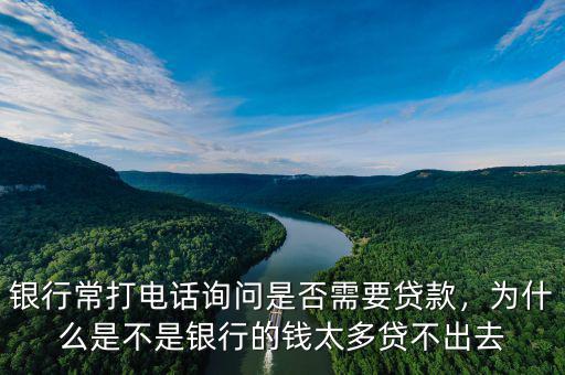 銀行常打電話詢問是否需要貸款，為什么是不是銀行的錢太多貸不出去