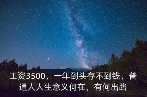 工資3500，一年到頭存不到錢，普通人人生意義何在，有何出路