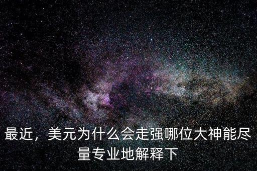 最近，美元為什么會走強哪位大神能盡量專業(yè)地解釋下