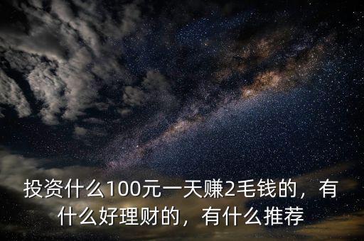 投資什么100元一天賺2毛錢的，有什么好理財的，有什么推薦