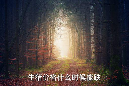 明年什么時候豬價好,生豬價格什么時候能跌