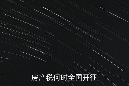 房地產(chǎn)稅什么時候開征,房產(chǎn)稅何時全國開征