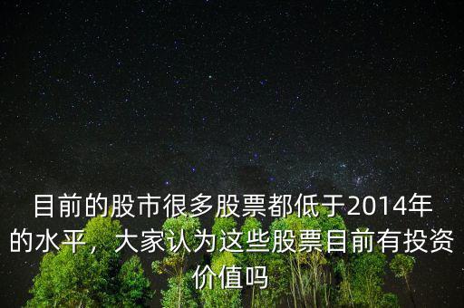 目前的股市很多股票都低于2014年的水平，大家認(rèn)為這些股票目前有投資價值嗎