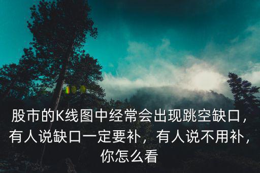 股市的K線圖中經(jīng)常會(huì)出現(xiàn)跳空缺口，有人說缺口一定要補(bǔ)，有人說不用補(bǔ)，你怎么看