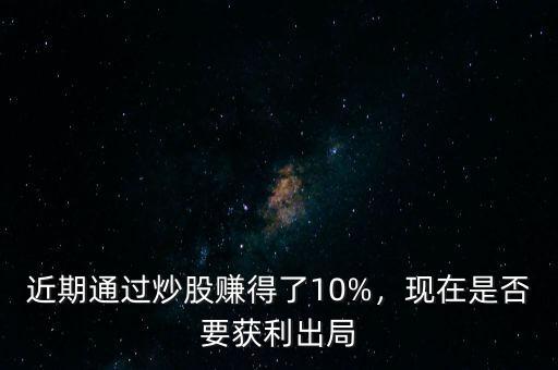 近期通過(guò)炒股賺得了10%，現(xiàn)在是否要獲利出局