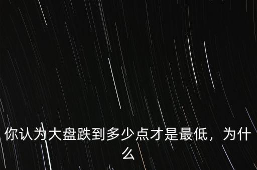 你認為大盤跌到多少點才是最低，為什么