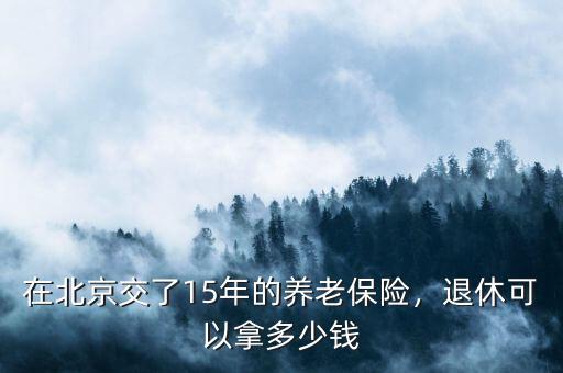 在北京交了15年的養(yǎng)老保險，退休可以拿多少錢