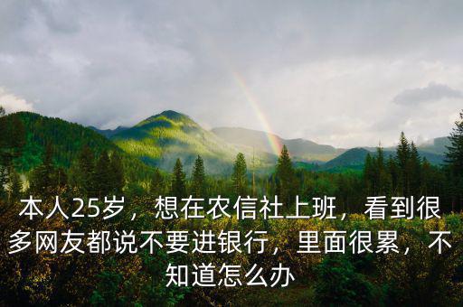 本人25歲，想在農(nóng)信社上班，看到很多網(wǎng)友都說不要進(jìn)銀行，里面很累，不知道怎么辦