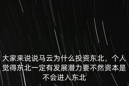 大家來說說馬云為什么投資東北，個(gè)人覺得東北一定有發(fā)展?jié)摿σ蝗毁Y本是不會(huì)進(jìn)入東北