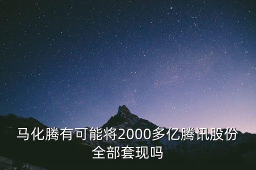 馬化騰有可能將2000多億騰訊股份全部套現(xiàn)嗎