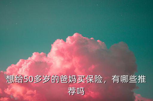 想給50多歲的爸媽買保險，有哪些推薦嗎