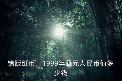 錯版紙幣！1999年五元人民幣值多少錢