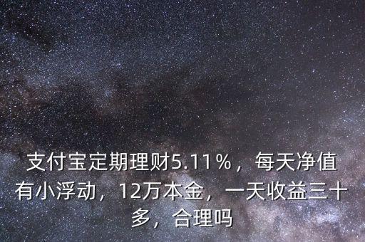 支付寶定期理財(cái)5.11％，每天凈值有小浮動(dòng)，12萬本金，一天收益三十多，合理嗎