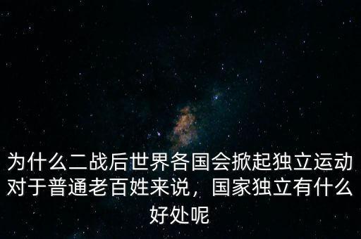 為什么二戰(zhàn)后世界各國會掀起獨立運動對于普通老百姓來說，國家獨立有什么好處呢