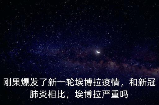 剛果爆發(fā)了新一輪埃博拉疫情，和新冠肺炎相比，埃博拉嚴重嗎