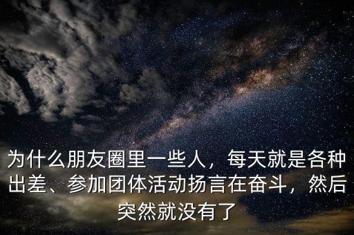 為什么朋友圈里一些人，每天就是各種出差、參加團體活動揚言在奮斗，然后突然就沒有了