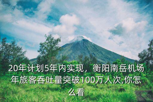 20年計(jì)劃5年內(nèi)實(shí)現(xiàn)，衡陽(yáng)南岳機(jī)場(chǎng)年旅客吞吐量突破100萬(wàn)人次,你怎么看