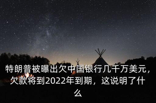 特朗普被曝出欠中國銀行幾千萬美元，欠款將到2022年到期，這說明了什么