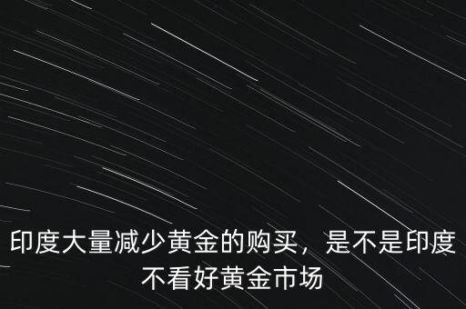 印度大量減少黃金的購買，是不是印度不看好黃金市場